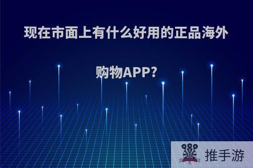 现在市面上有什么好用的正品海外购物APP?