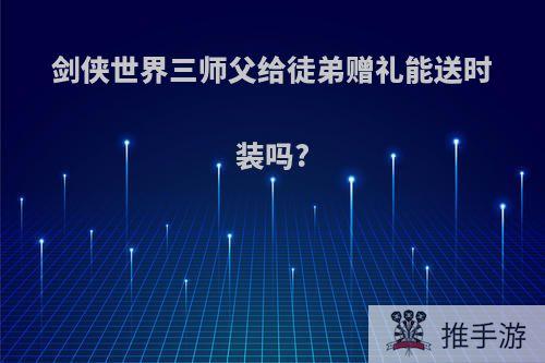 剑侠世界三师父给徒弟赠礼能送时装吗?