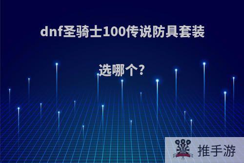 dnf圣骑士100传说防具套装选哪个?