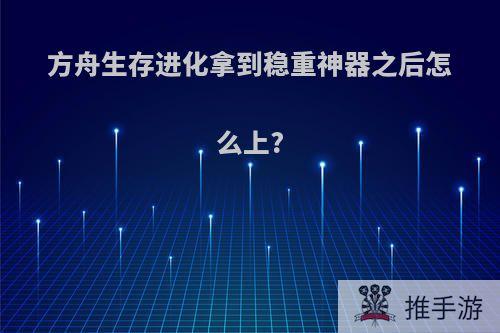 方舟生存进化拿到稳重神器之后怎么上?