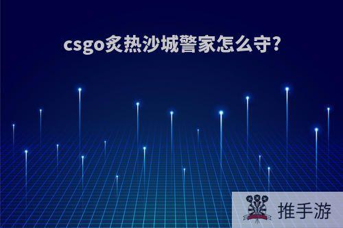 csgo炙热沙城警家怎么守?