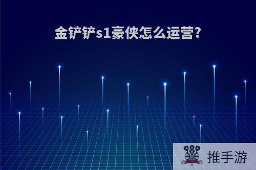 金铲铲s1豪侠怎么运营?