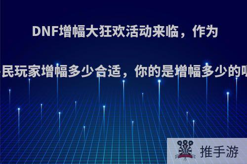 DNF增幅大狂欢活动来临，作为平民玩家增幅多少合适，你的是增幅多少的呢?