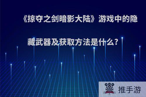 《掠夺之剑暗影大陆》游戏中的隐藏武器及获取方法是什么?