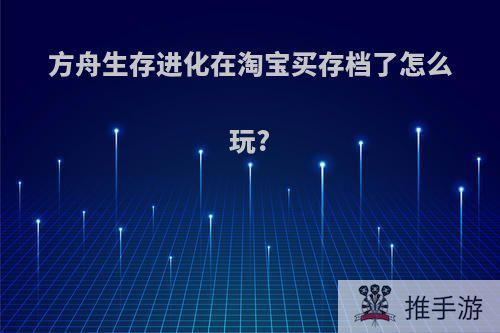 方舟生存进化在淘宝买存档了怎么玩?