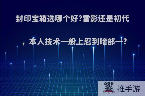 封印宝箱选哪个好?雷影还是初代，本人技术一般上忍到暗部一?