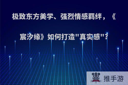 极致东方美学、强烈情感羁绊，《宸汐缘》如何打造