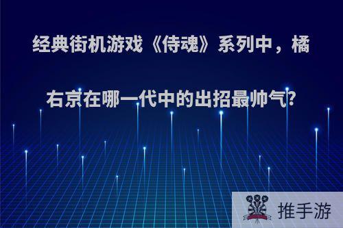 经典街机游戏《侍魂》系列中，橘右京在哪一代中的出招最帅气?