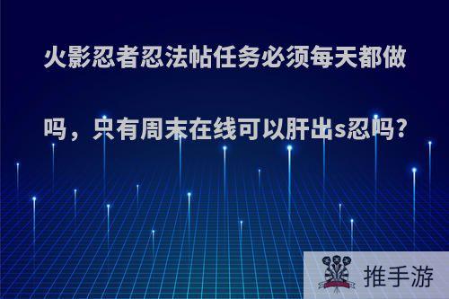 火影忍者忍法帖任务必须每天都做吗，只有周末在线可以肝出s忍吗?