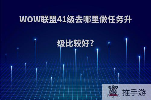 WOW联盟41级去哪里做任务升级比较好?