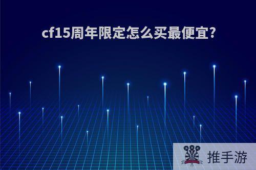 cf15周年限定怎么买最便宜?