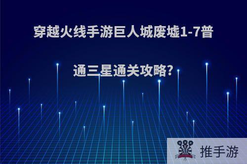 穿越火线手游巨人城废墟1-7普通三星通关攻略?