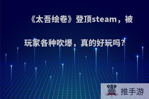 《太吾绘卷》登顶steam，被玩家各种吹爆，真的好玩吗?