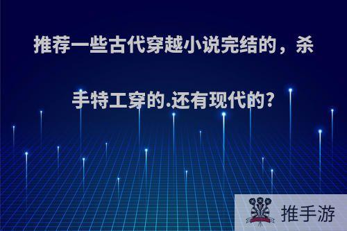 推荐一些古代穿越小说完结的，杀手特工穿的.还有现代的?