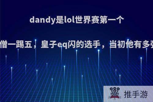 dandy是lol世界赛第一个盲僧一踢五，皇子eq闪的选手，当初他有多强?