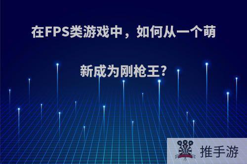 在FPS类游戏中，如何从一个萌新成为刚枪王?