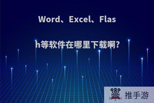 Word、Excel、Flash等软件在哪里下载啊?