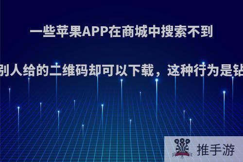 一些苹果APP在商城中搜索不到，但是别人给的二维码却可以下载，这种行为是钻漏洞吗?