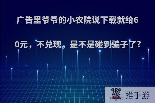 广告里爷爷的小农院说下载就给60元，不兑现，是不是碰到骗子了?