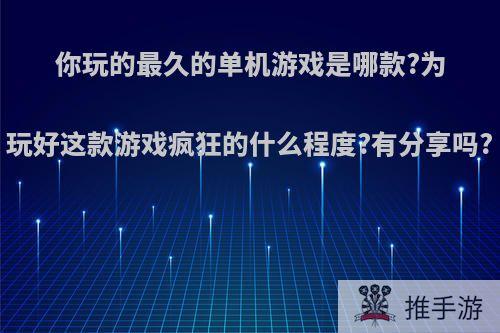 你玩的最久的单机游戏是哪款?为玩好这款游戏疯狂的什么程度?有分享吗?