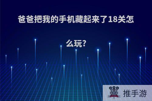 爸爸把我的手机藏起来了18关怎么玩?