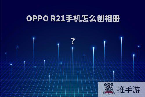 OPPO R21手机怎么创相册?