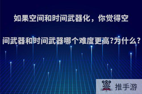 如果空间和时间武器化，你觉得空间武器和时间武器哪个难度更高?为什么?