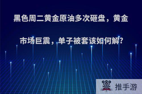 黑色周二黄金原油多次砸盘，黄金市场巨震，单子被套该如何解?