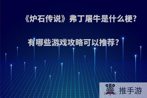 《炉石传说》弗丁屠牛是什么梗?有哪些游戏攻略可以推荐?