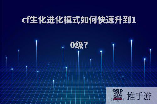 cf生化进化模式如何快速升到10级?