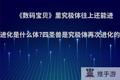 《数码宝贝》里究极体往上还能进化吗?再进化是什么体?四圣兽是究极体再次进化的形态吗?