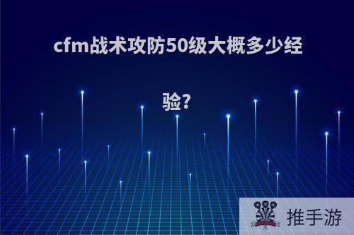 cfm战术攻防50级大概多少经验?