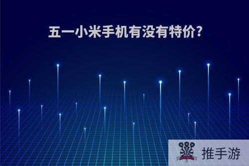 五一小米手机有没有特价?