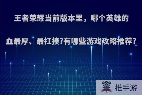 王者荣耀当前版本里，哪个英雄的血最厚、最扛揍?有哪些游戏攻略推荐?