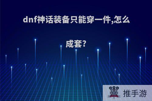 dnf神话装备只能穿一件,怎么成套?