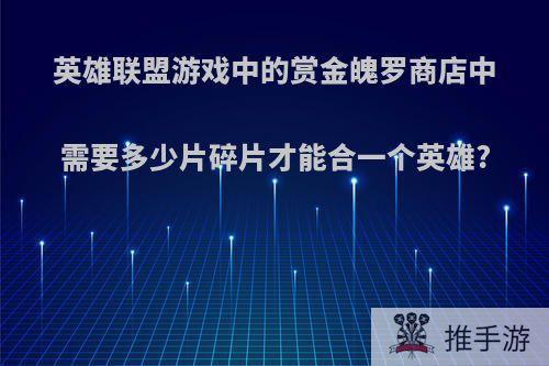 英雄联盟游戏中的赏金魄罗商店中需要多少片碎片才能合一个英雄?