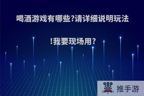 喝酒游戏有哪些?请详细说明玩法!我要现场用?