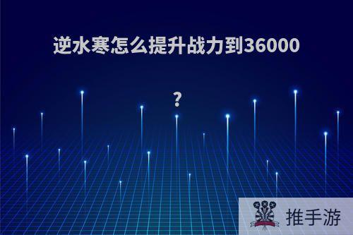 逆水寒怎么提升战力到36000?