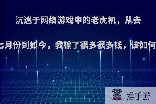 沉迷于网络游戏中的老虎机，从去年的七月份到如今，我输了很多很多钱，该如何是好?