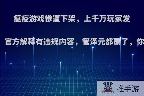 瘟疫游戏惨遭下架，上千万玩家发出问号，官方解释有违规内容，管泽元都蒙了，你怎么看?