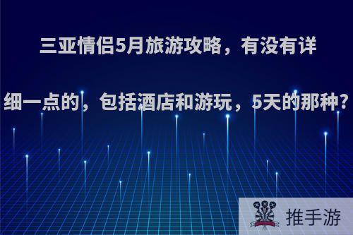 三亚情侣5月旅游攻略，有没有详细一点的，包括酒店和游玩，5天的那种?