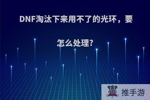 DNF淘汰下来用不了的光环，要怎么处理?