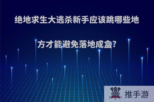 绝地求生大逃杀新手应该跳哪些地方才能避免落地成盒?