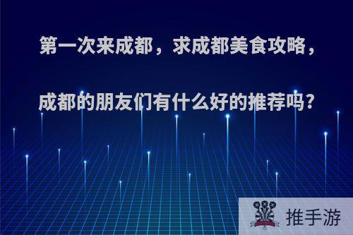 第一次来成都，求成都美食攻略，成都的朋友们有什么好的推荐吗?