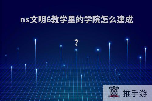 ns文明6教学里的学院怎么建成?