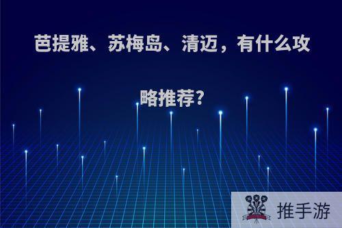 芭提雅、苏梅岛、清迈，有什么攻略推荐?