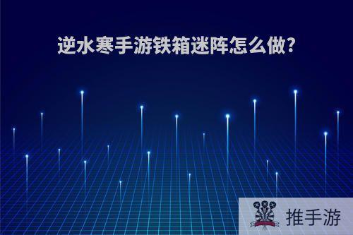 逆水寒手游铁箱迷阵怎么做?
