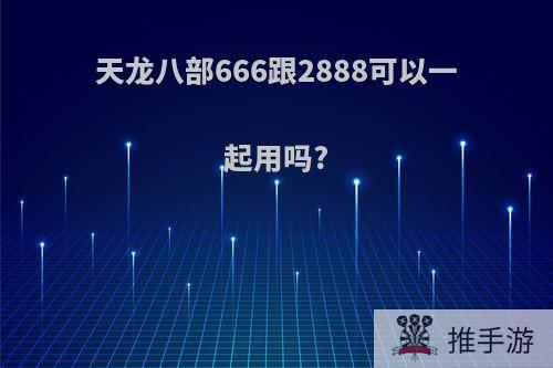 天龙八部666跟2888可以一起用吗?