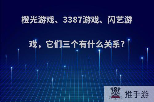 橙光游戏、3387游戏、闪艺游戏，它们三个有什么关系?