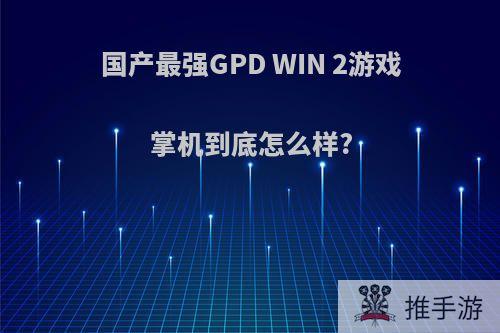 国产最强GPD WIN 2游戏掌机到底怎么样?